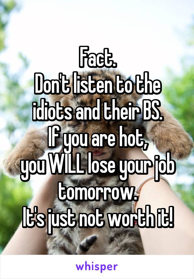Fact.
Don't listen to the idiots and their BS.
If you are hot,
you WILL lose your job tomorrow.
It's just not worth it!