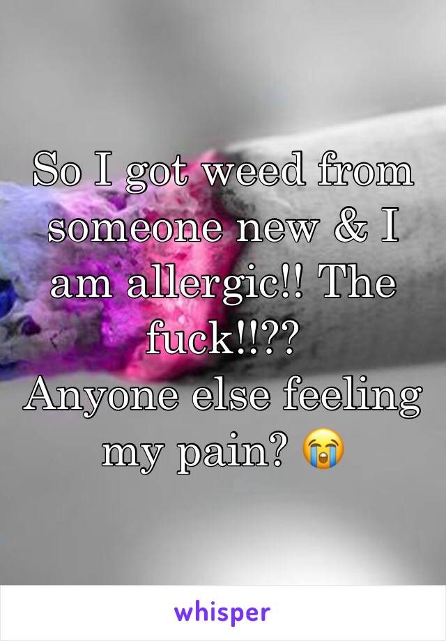 So I got weed from someone new & I am allergic!! The fuck!!?? 
Anyone else feeling my pain? 😭
