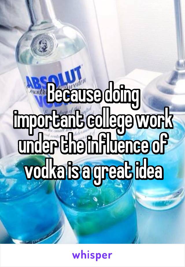 Because doing important college work under the influence of vodka is a great idea