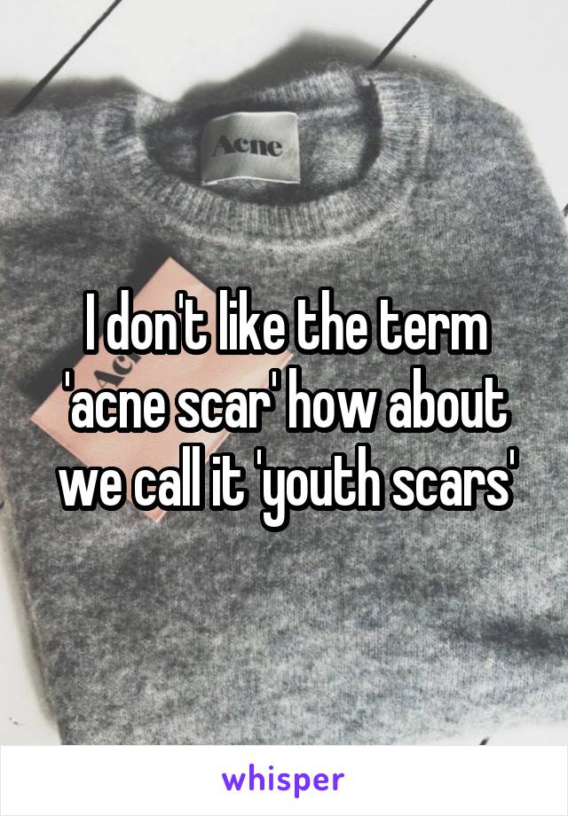 I don't like the term 'acne scar' how about we call it 'youth scars'