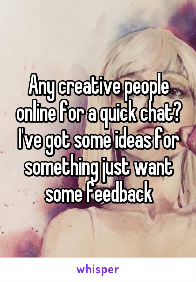 Any creative people online for a quick chat?
I've got some ideas for something just want some feedback