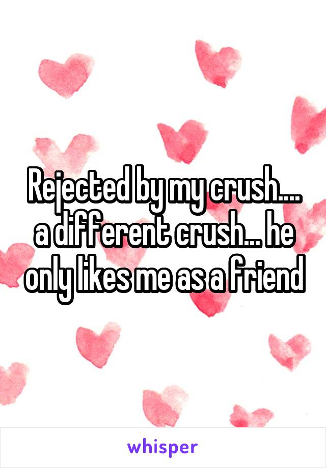 Rejected by my crush.... a different crush... he only likes me as a friend