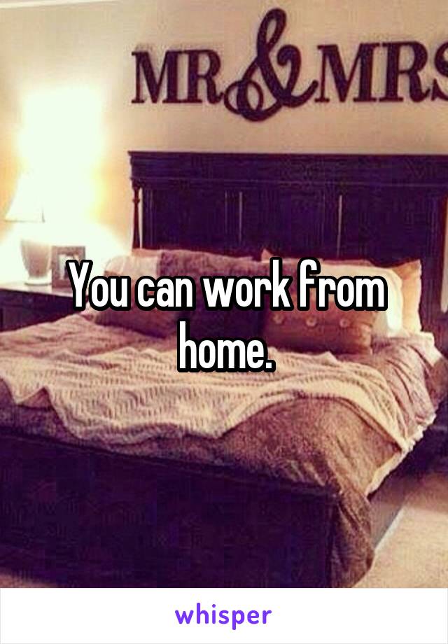 You can work from home.