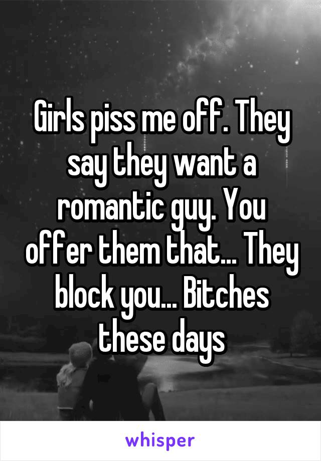 Girls piss me off. They say they want a romantic guy. You offer them that... They block you... Bitches these days