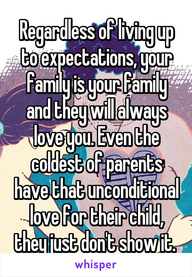 Regardless of living up to expectations, your family is your family and they will always love you. Even the coldest of parents have that unconditional love for their child, they just don't show it. 