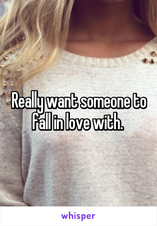 Really want someone to fall in love with. 