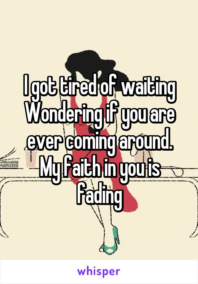 I got tired of waiting
Wondering if you are ever coming around.
My faith in you is fading