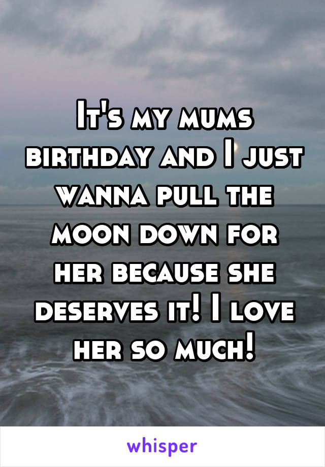 It's my mums birthday and I just wanna pull the moon down for her because she deserves it! I love her so much!