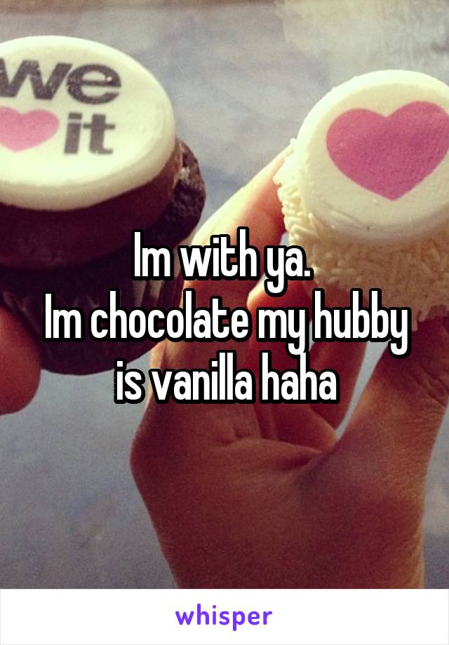 Im with ya. 
Im chocolate my hubby is vanilla haha