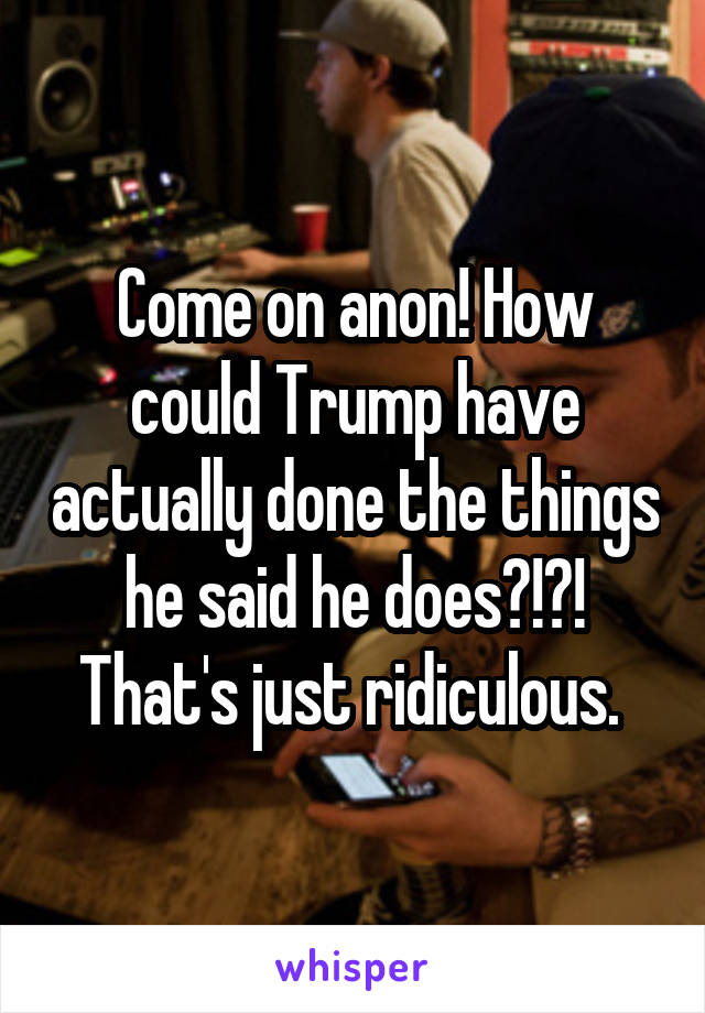 Come on anon! How could Trump have actually done the things he said he does?!?! That's just ridiculous. 