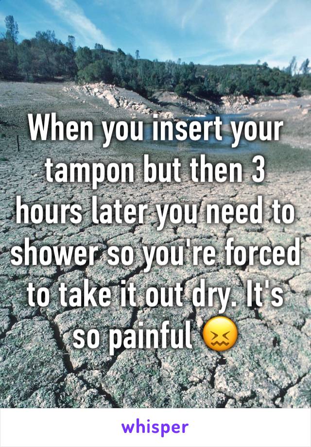 When you insert your tampon but then 3 hours later you need to shower so you're forced to take it out dry. It's so painful 😖 