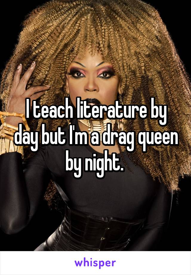 I teach literature by day but I'm a drag queen by night. 