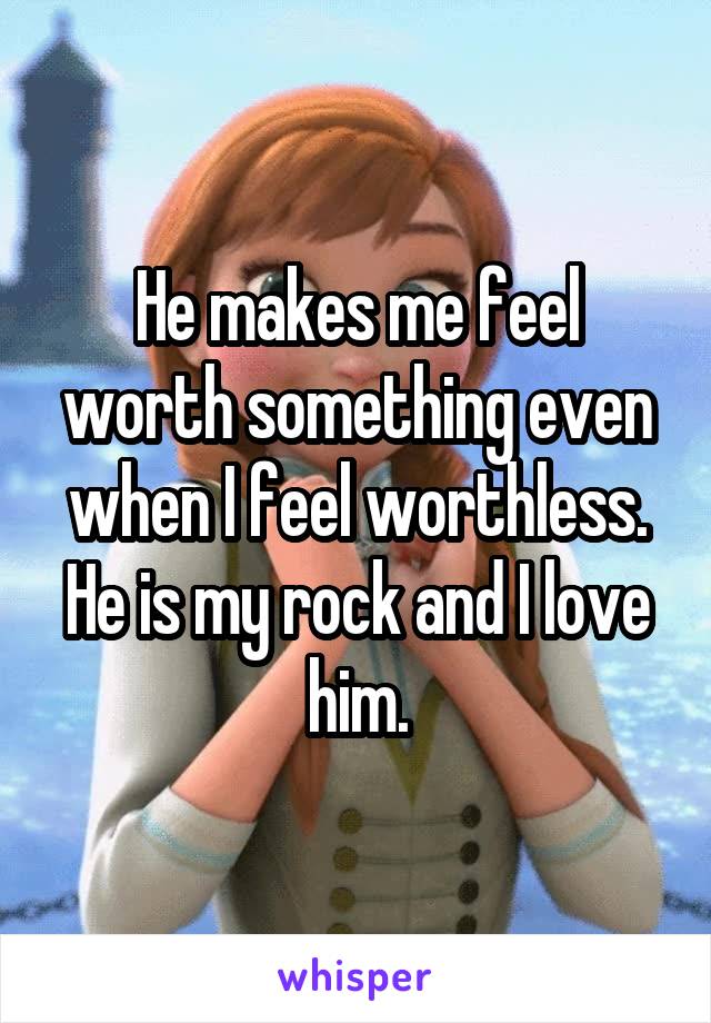 He makes me feel worth something even when I feel worthless. He is my rock and I love him.