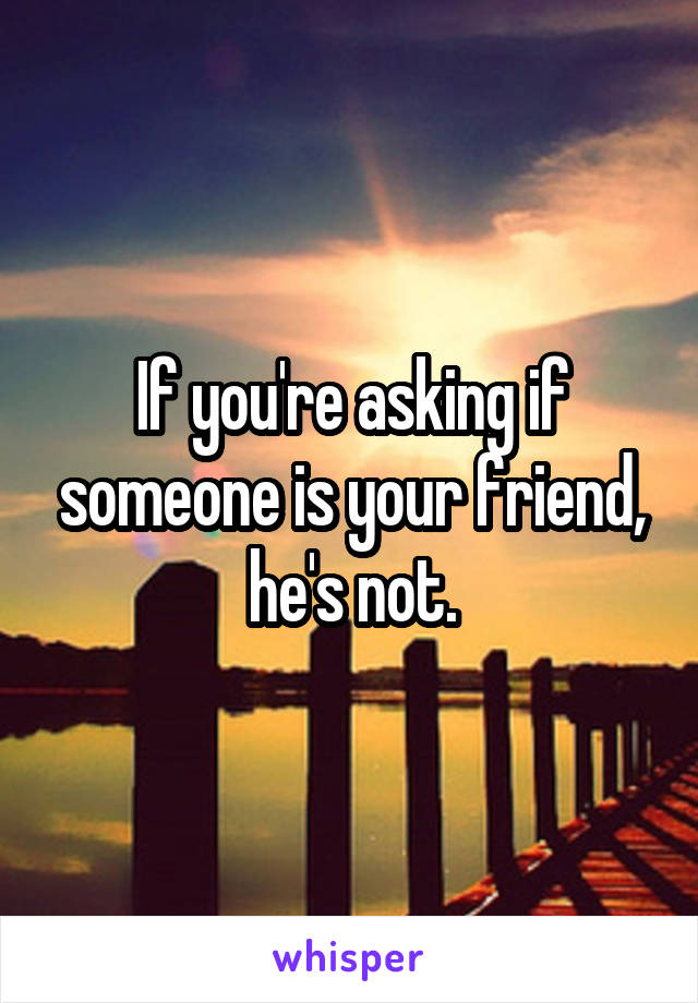 If you're asking if someone is your friend, he's not.