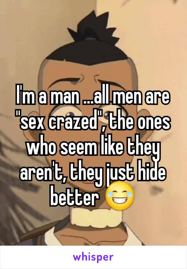 I'm a man ...all men are "sex crazed", the ones who seem like they aren't, they just hide  better 😂