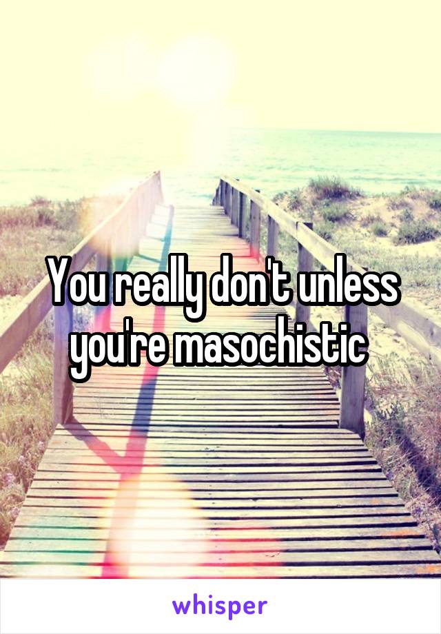 You really don't unless you're masochistic 