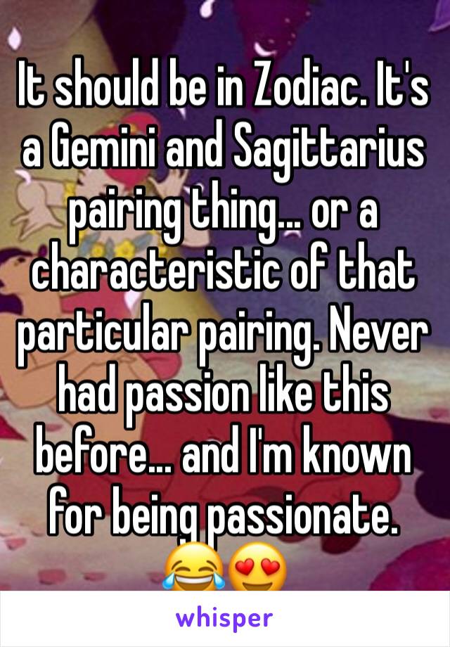 It should be in Zodiac. It's a Gemini and Sagittarius pairing thing... or a characteristic of that particular pairing. Never had passion like this before... and I'm known for being passionate.
😂😍