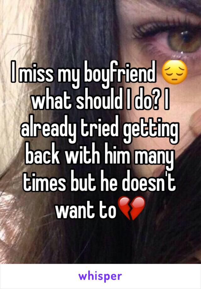 I miss my boyfriend 😔 what should I do? I already tried getting back with him many times but he doesn't want to💔