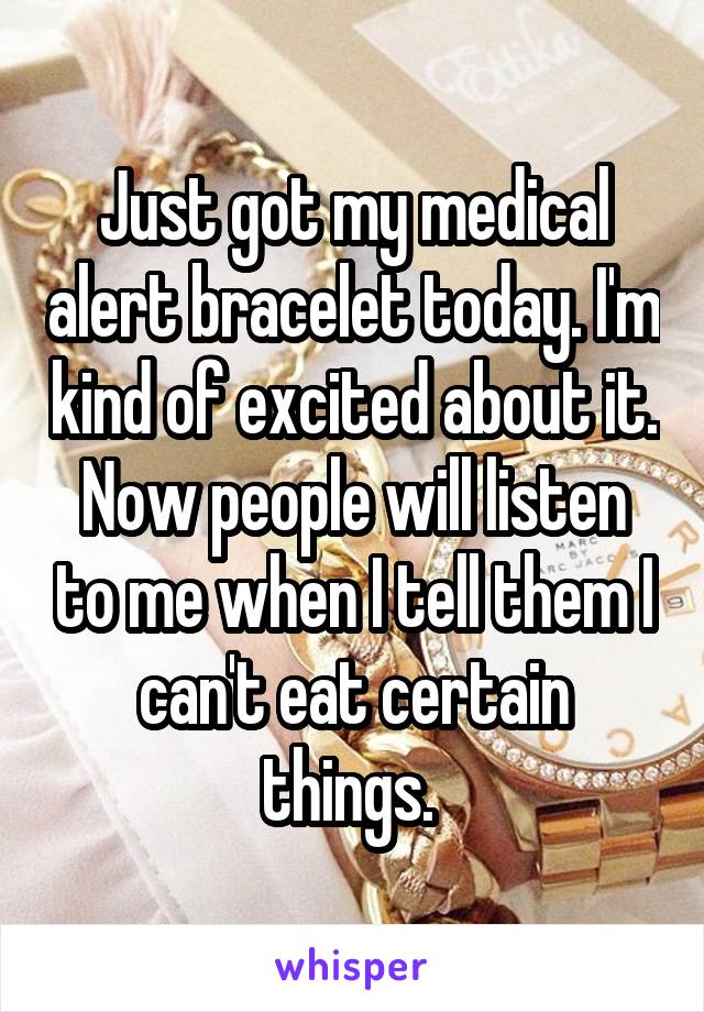 Just got my medical alert bracelet today. I'm kind of excited about it. Now people will listen to me when I tell them I can't eat certain things. 