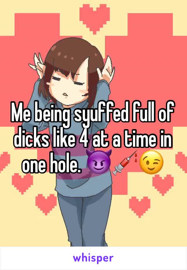 Me being syuffed full of dicks like 4 at a time in one hole. 😈💉😉
