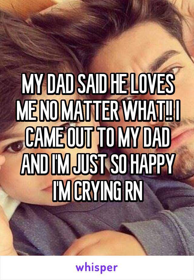 MY DAD SAID HE LOVES ME NO MATTER WHAT!! I CAME OUT TO MY DAD AND I'M JUST SO HAPPY I'M CRYING RN