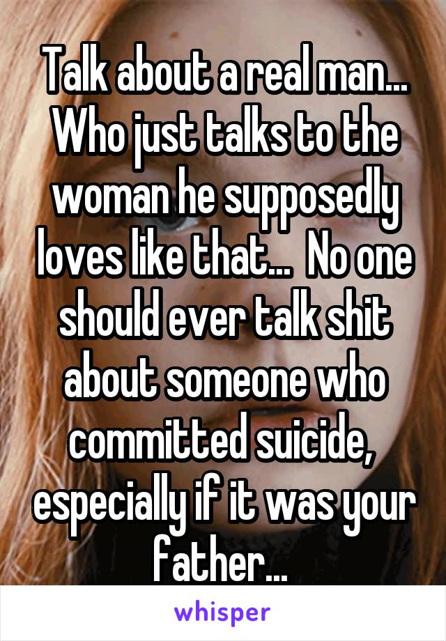 Talk about a real man... Who just talks to the woman he supposedly loves like that...  No one should ever talk shit about someone who committed suicide,  especially if it was your father... 