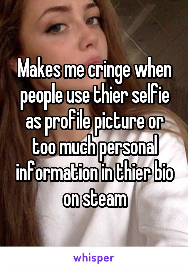 Makes me cringe when people use thier selfie as profile picture or too much personal information in thier bio on steam