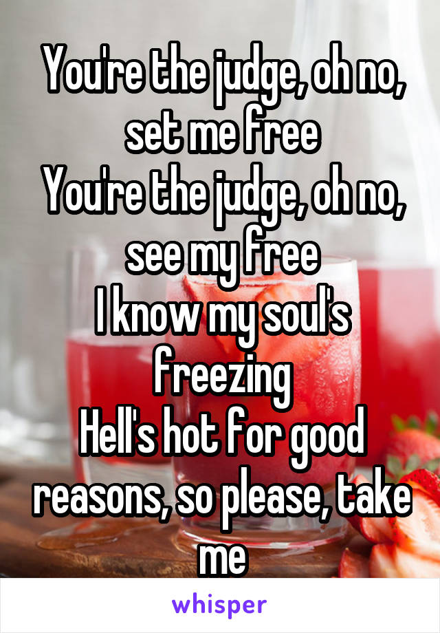 You're the judge, oh no, set me free
You're the judge, oh no, see my free
I know my soul's freezing
Hell's hot for good reasons, so please, take me