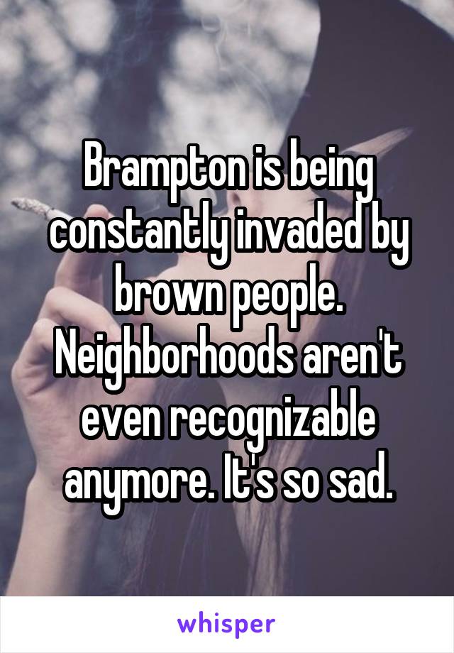 Brampton is being constantly invaded by brown people. Neighborhoods aren't even recognizable anymore. It's so sad.