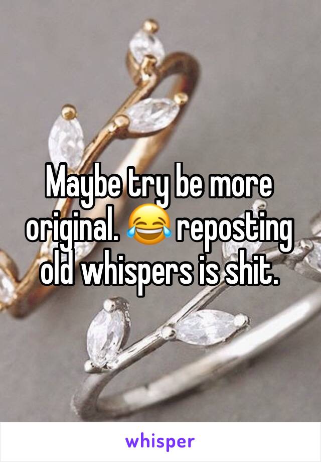 Maybe try be more original. 😂 reposting old whispers is shit. 