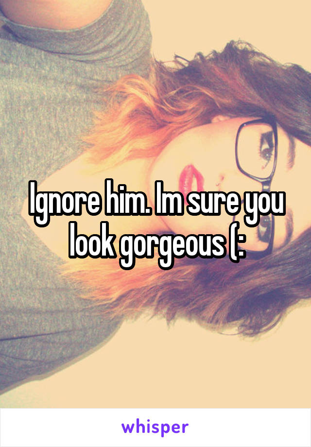 Ignore him. Im sure you look gorgeous (: