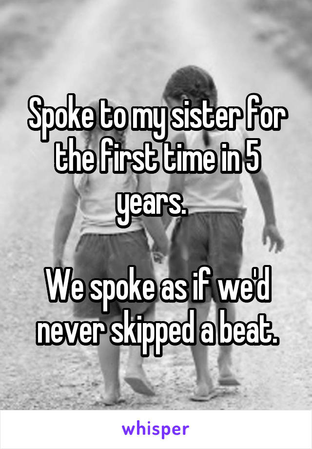 Spoke to my sister for the first time in 5 years.  

We spoke as if we'd never skipped a beat.