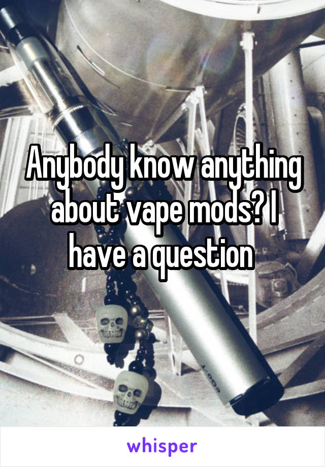 Anybody know anything about vape mods? I have a question 
