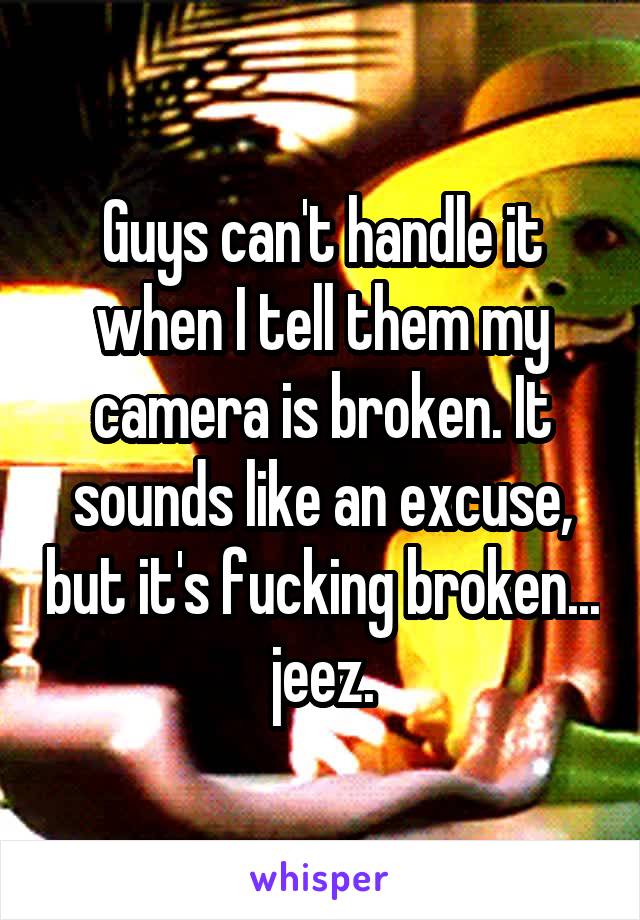 Guys can't handle it when I tell them my camera is broken. It sounds like an excuse, but it's fucking broken... jeez.