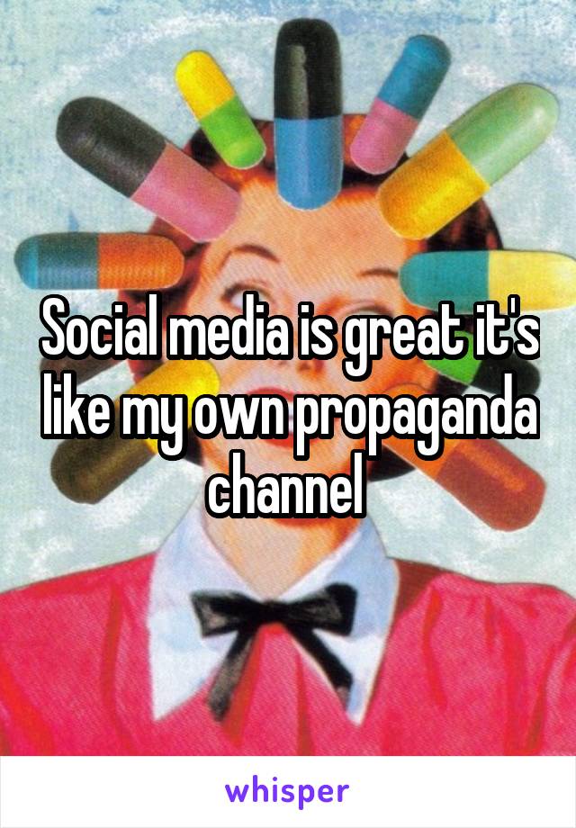 Social media is great it's like my own propaganda channel 