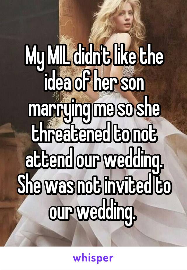 My MIL didn't like the idea of her son marrying me so she threatened to not attend our wedding.
She was not invited to our wedding. 