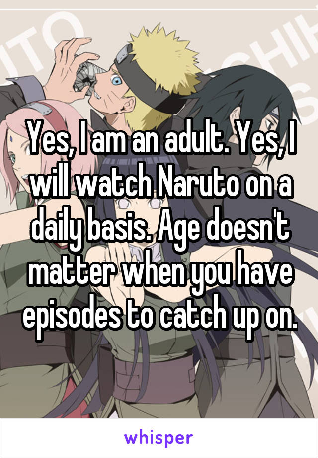 Yes, I am an adult. Yes, I will watch Naruto on a daily basis. Age doesn't matter when you have episodes to catch up on.