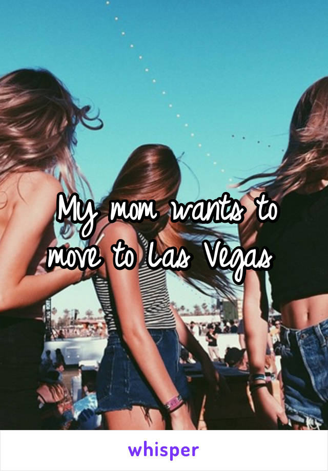 My mom wants to move to Las Vegas 