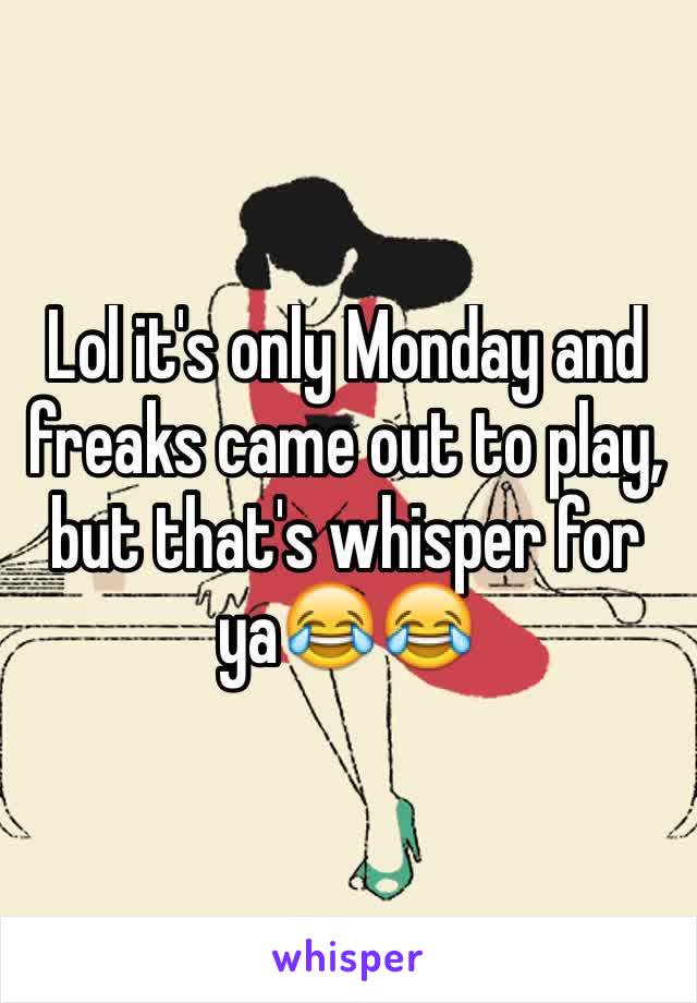 Lol it's only Monday and freaks came out to play, but that's whisper for ya😂😂