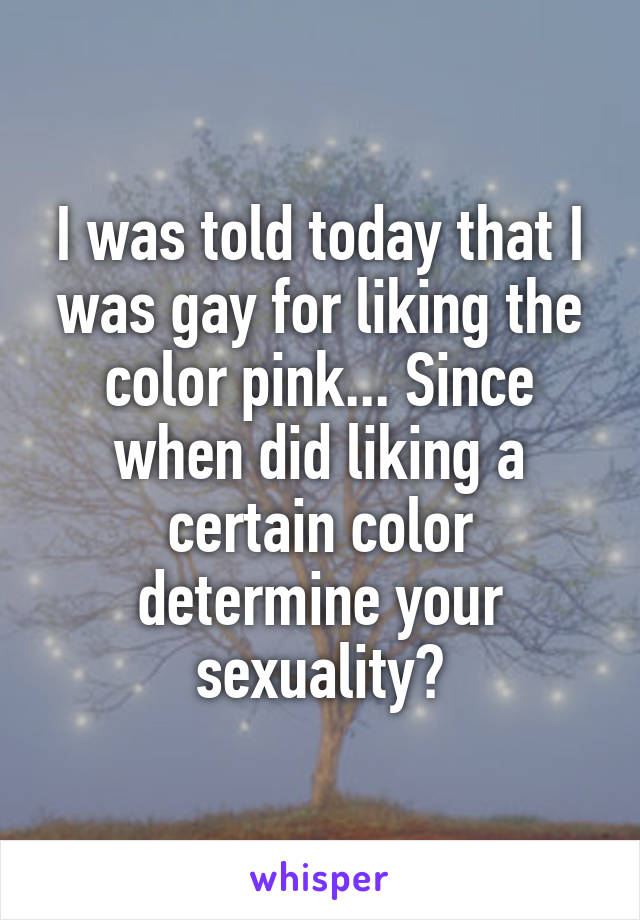 I was told today that I was gay for liking the color pink... Since when did liking a certain color determine your sexuality?