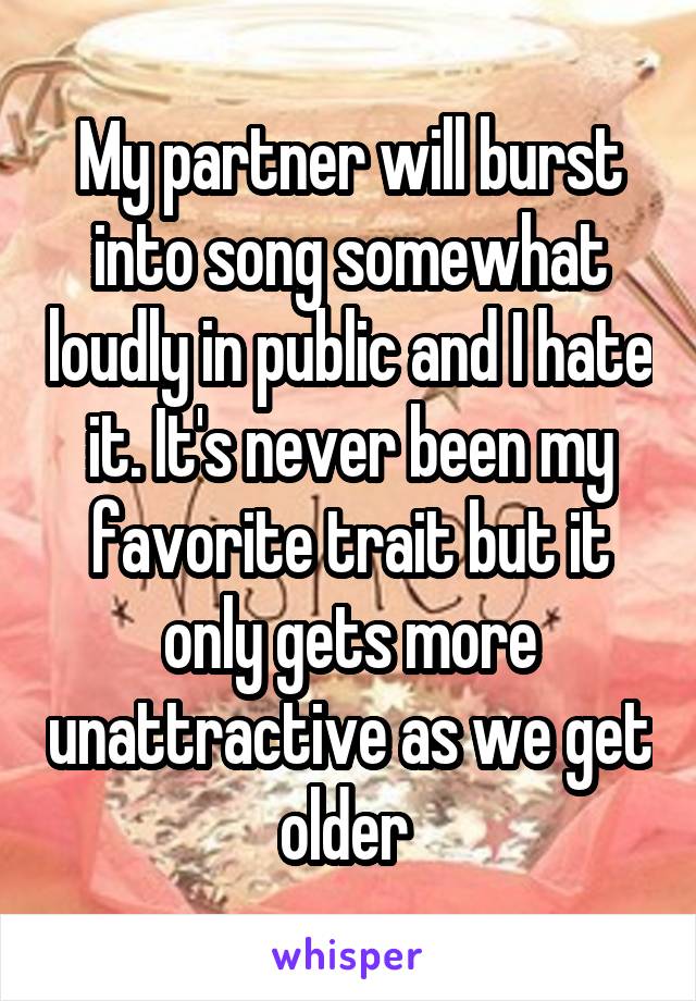 My partner will burst into song somewhat loudly in public and I hate it. It's never been my favorite trait but it only gets more unattractive as we get older 