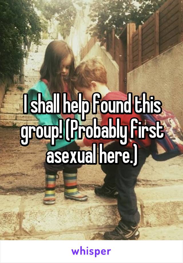 I shall help found this group! (Probably first asexual here.)