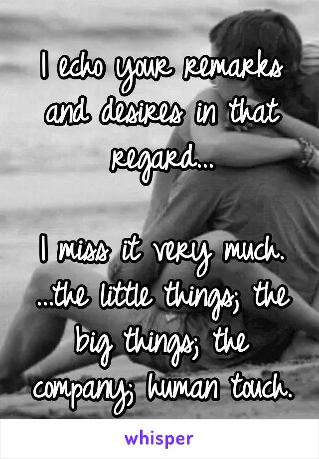 I echo your remarks and desires in that regard...

I miss it very much.
...the little things; the big things; the company; human touch.