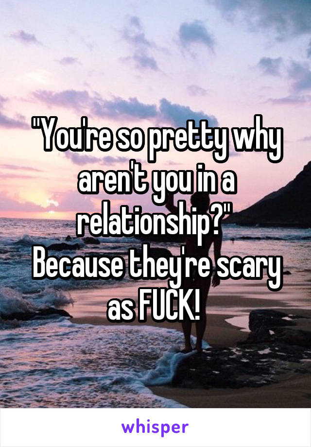 "You're so pretty why aren't you in a relationship?" 
Because they're scary as FUCK! 