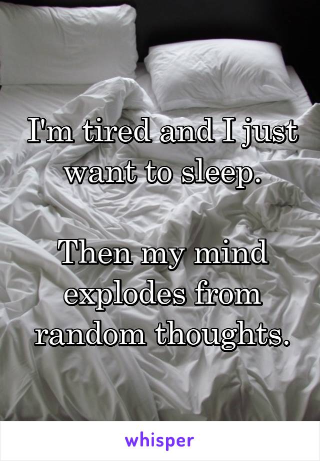 I'm tired and I just want to sleep.

Then my mind explodes from random thoughts.