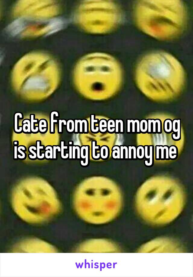 Cate from teen mom og is starting to annoy me 