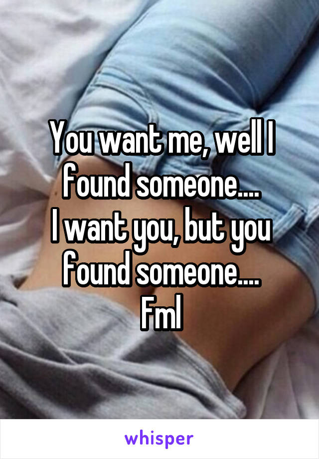 You want me, well I found someone....
I want you, but you found someone....
Fml