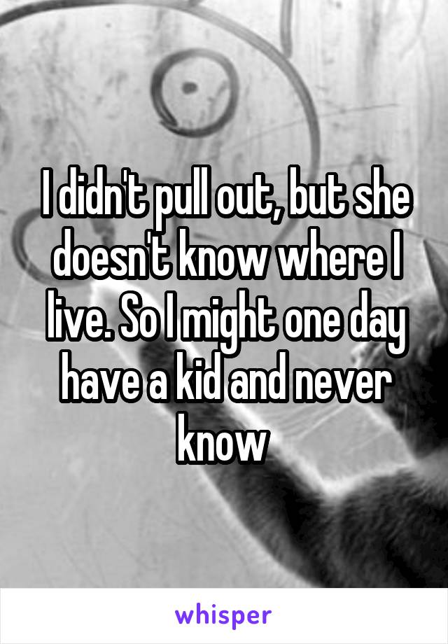 I didn't pull out, but she doesn't know where I live. So I might one day have a kid and never know 