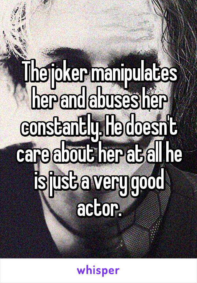 The joker manipulates her and abuses her constantly. He doesn't care about her at all he is just a very good actor.