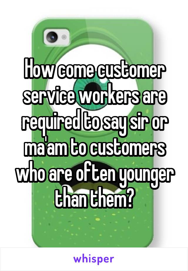 How come customer service workers are required to say sir or ma'am to customers who are often younger than them?